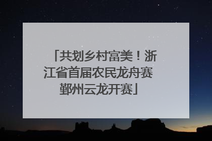 共划乡村富美！浙江省首届农民龙舟赛鄞州云龙开赛