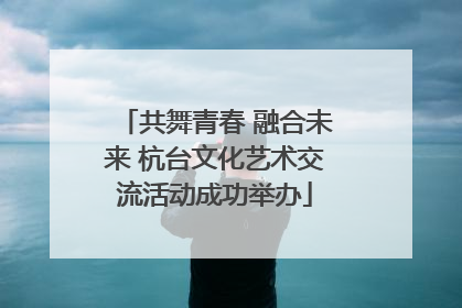 共舞青春 融合未来 杭台文化艺术交流活动成功举办