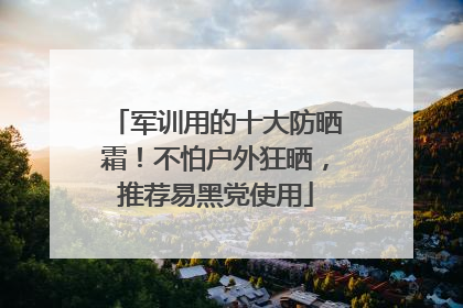 军训用的十大防晒霜！不怕户外狂晒，推荐易黑党使用