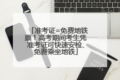 准考证=免费地铁票！高考期间考生凭准考证可快速安检、免费乘坐地铁
