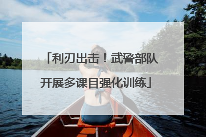 利刃出击！武警部队开展多课目强化训练