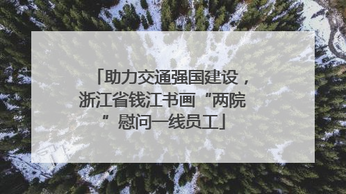 助力交通强国建设，浙江省钱江书画“两院”慰问一线员工