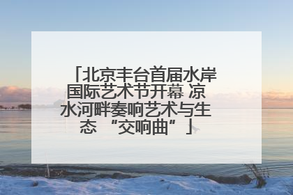 北京丰台首届水岸国际艺术节开幕 凉水河畔奏响艺术与生态 “交响曲”