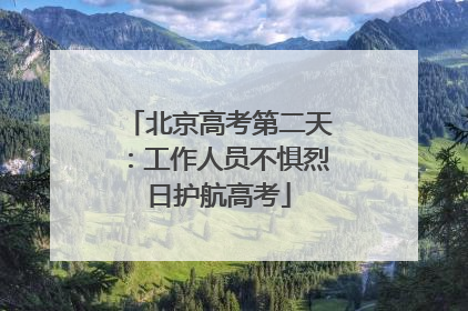 北京高考第二天：工作人员不惧烈日护航高考