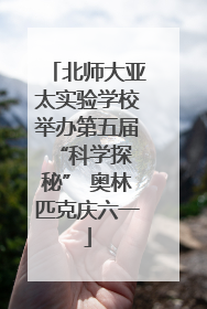 北师大亚太实验学校举办第五届 “科学探秘” 奥林匹克庆六一