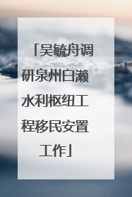 吴毓舟调研泉州白濑水利枢纽工程移民安置工作