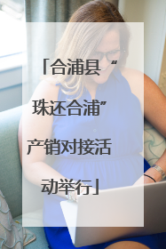 合浦县“珠还合浦”产销对接活动举行
