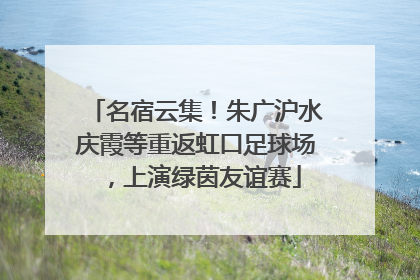 名宿云集！朱广沪水庆霞等重返虹口足球场，上演绿茵友谊赛