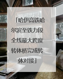 哈伊高铁哈尔滨至铁力段全线最大跨度转体桥完成转体对接