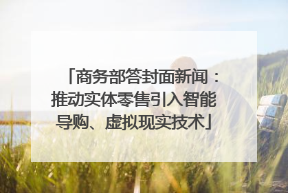 商务部答封面新闻：推动实体零售引入智能导购、虚拟现实技术