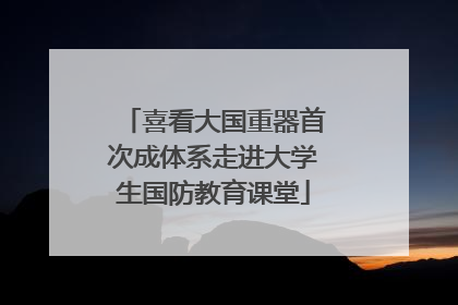 喜看大国重器首次成体系走进大学生国防教育课堂