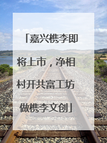 嘉兴槜李即将上市，净相村开共富工坊做槜李文创