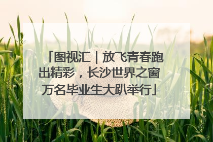 图视汇｜放飞青春跑出精彩，长沙世界之窗万名毕业生大趴举行