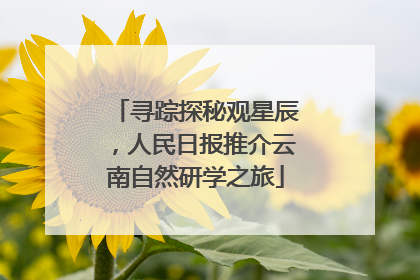 寻踪探秘观星辰，人民日报推介云南自然研学之旅
