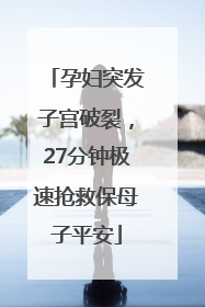 孕妇突发子宫破裂，27分钟极速抢救保母子平安