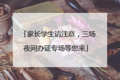 家长学生请注意，三场夜间办证专场等您来