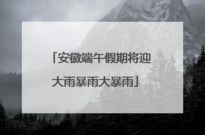 安徽端午假期将迎大雨暴雨大暴雨