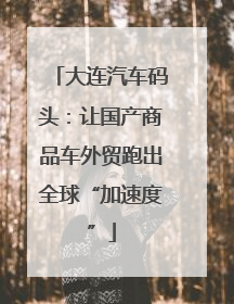 大连汽车码头：让国产商品车外贸跑出全球“加速度”