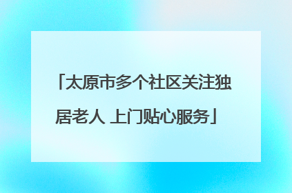 太原市多个社区关注独居老人 上门贴心服务