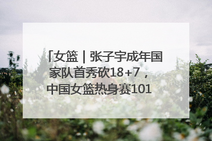 女篮｜张子宇成年国家队首秀砍18+7，中国女篮热身赛101比55大胜波黑