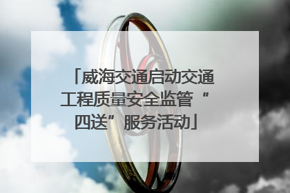 威海交通启动交通工程质量安全监管“四送”服务活动