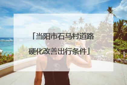 当阳市石马村道路硬化改善出行条件