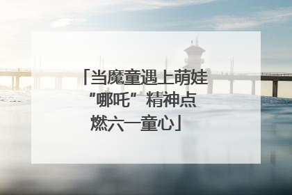当魔童遇上萌娃 “哪吒”精神点燃六一童心