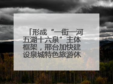 形成“一街一河五湖十六泉”主体框架，邢台加快建设泉城特色旅游休闲城市