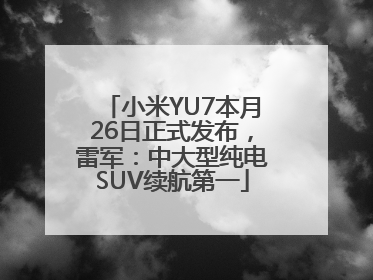 小米YU7本月26日正式发布，雷军：中大型纯电SUV续航第一