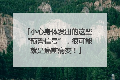 小心身体发出的这些“预警信号”，很可能就是癌前病变！