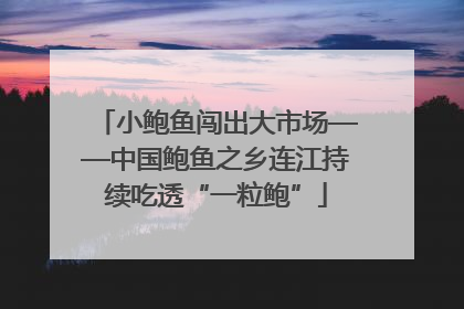 小鲍鱼闯出大市场——中国鲍鱼之乡连江持续吃透“一粒鲍”