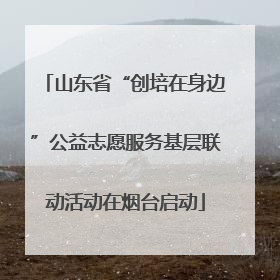 山东省“创培在身边”公益志愿服务基层联动活动在烟台启动