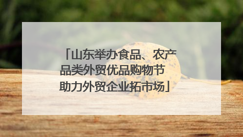 山东举办食品、农产品类外贸优品购物节 助力外贸企业拓市场