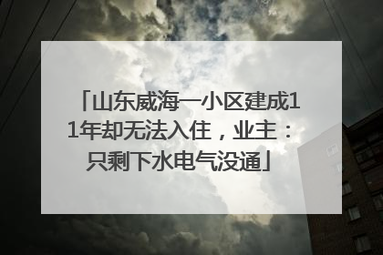 山东威海一小区建成11年却无法入住，业主：只剩下水电气没通