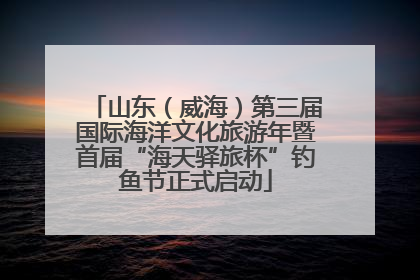 山东（威海）第三届国际海洋文化旅游年暨首届“海天驿旅杯”钓鱼节正式启动
