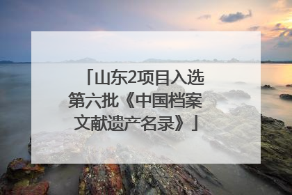 山东2项目入选第六批《中国档案文献遗产名录》