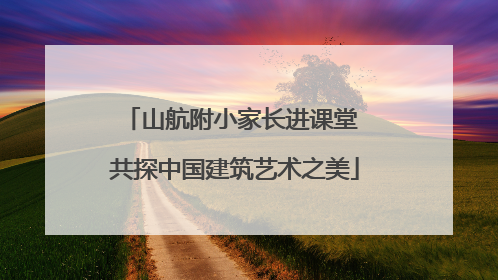 山航附小家长进课堂 共探中国建筑艺术之美