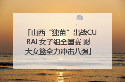 山西“独苗”出战CUBAL女子组全国赛 财大女篮全力冲击八强