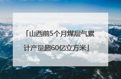 山西前5个月煤层气累计产量超60亿立方米
