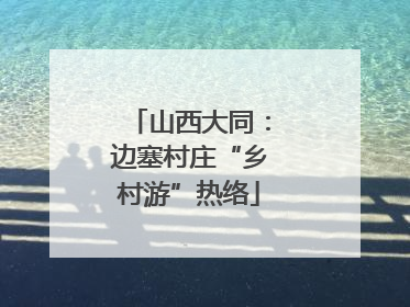 山西大同：边塞村庄“乡村游”热络