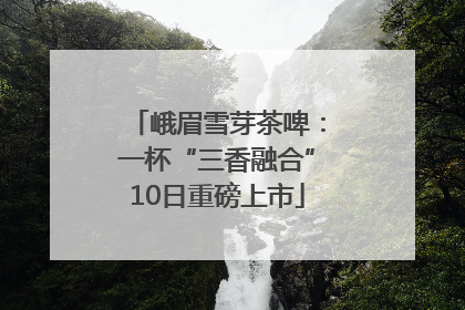 峨眉雪芽茶啤：一杯“三香融合”10日重磅上市