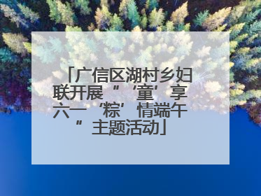广信区湖村乡妇联开展“‘童’享六一‘粽’情端午”主题活动