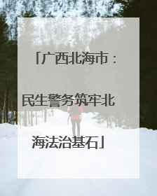 广西北海市：民生警务筑牢北海法治基石