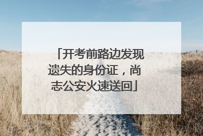 开考前路边发现遗失的身份证，尚志公安火速送回
