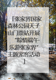 张家界国家森林公园天子山门票站开展“粽情端午·乐游张家界”主题宠客活动