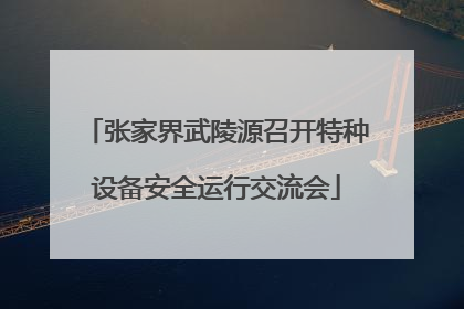 张家界武陵源召开特种设备安全运行交流会