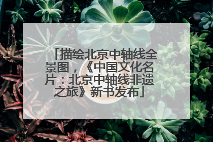 描绘北京中轴线全景图，《中国文化名片：北京中轴线非遗之旅》新书发布