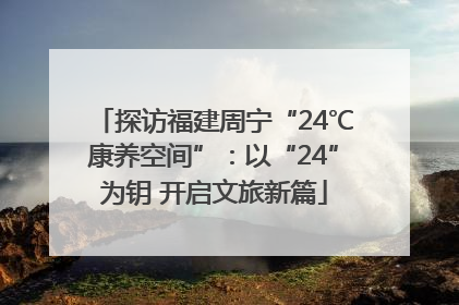 探访福建周宁“24℃康养空间”：以“24”为钥 开启文旅新篇
