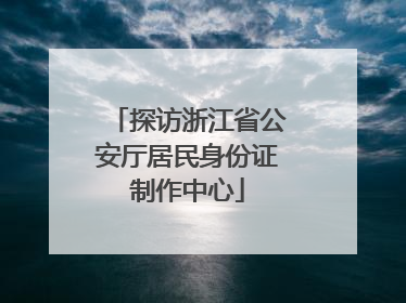 探访浙江省公安厅居民身份证制作中心