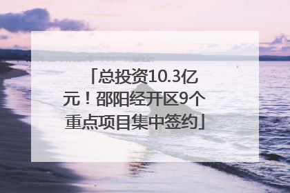 总投资10.3亿元！邵阳经开区9个重点项目集中签约